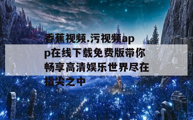 香蕉视频.污视频app在线下载免费版带你畅享高清娱乐世界尽在指尖之中  第1张