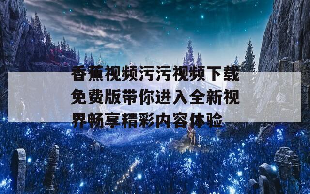 香蕉视频污污视频下载免费版带你进入全新视界畅享精彩内容体验