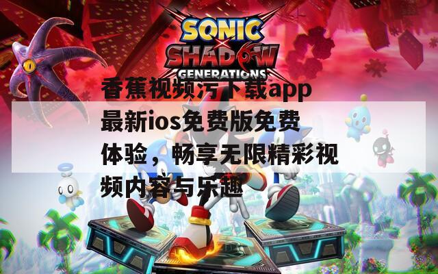 香蕉视频污下载app最新ios免费版免费体验，畅享无限精彩视频内容与乐趣