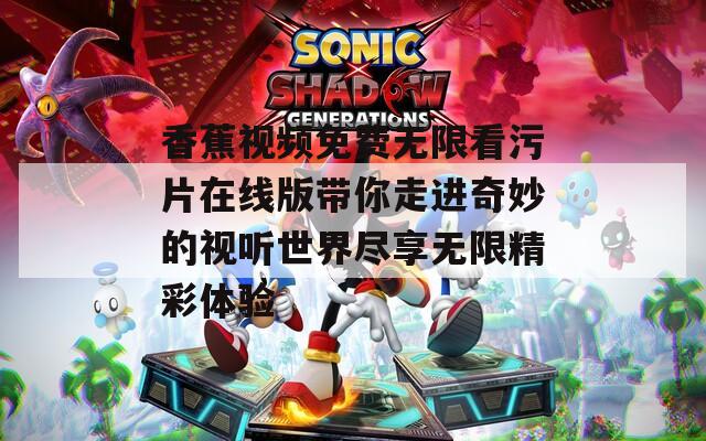 香蕉视频免费无限看污片在线版带你走进奇妙的视听世界尽享无限精彩体验  第1张