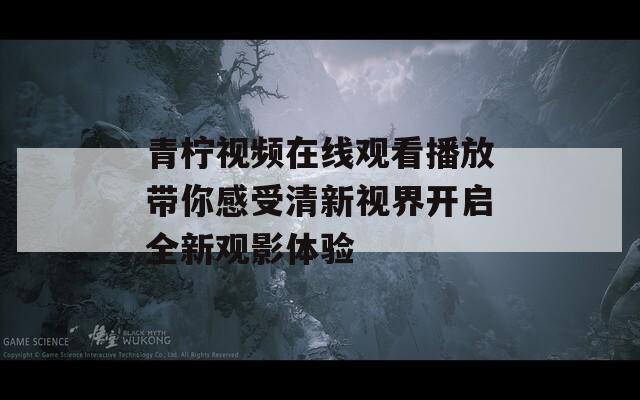 青柠视频在线观看播放带你感受清新视界开启全新观影体验