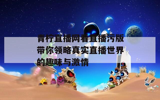 青柠直播网看直播污版带你领略真实直播世界的趣味与激情