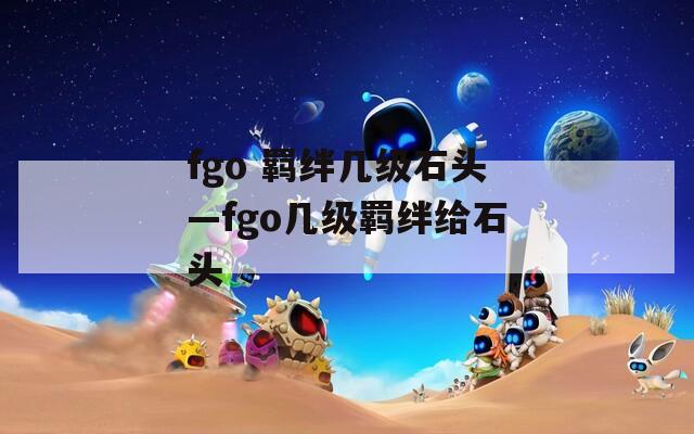 fgo 羁绊几级石头—fgo几级羁绊给石头