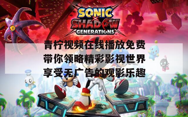 青柠视频在线播放免费带你领略精彩影视世界享受无广告的观影乐趣
