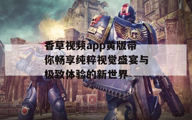 香草视频app黄版带你畅享纯粹视觉盛宴与极致体验的新世界  第1张