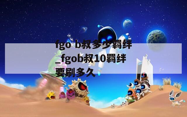 fgo b叔多少羁绊_fgob叔10羁绊要刷多久