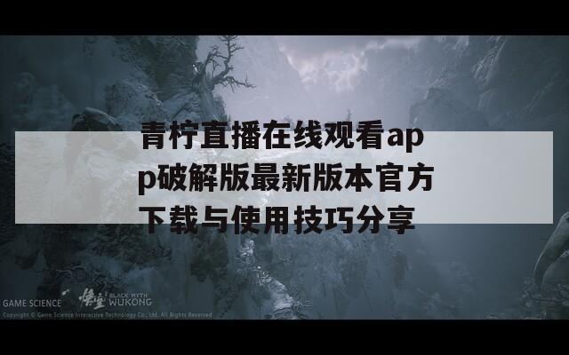 青柠直播在线观看app破解版最新版本官方下载与使用技巧分享
