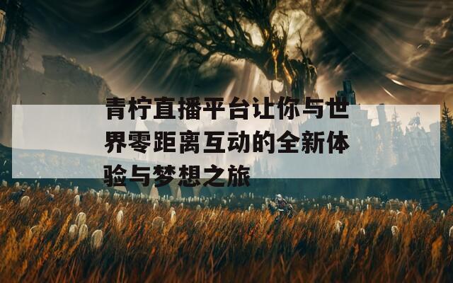 青柠直播平台让你与世界零距离互动的全新体验与梦想之旅