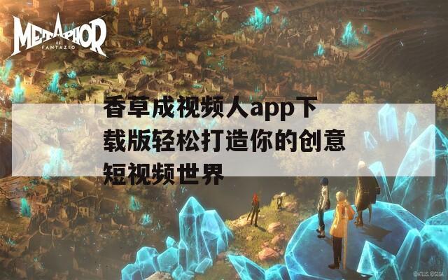 香草成视频人app下载版轻松打造你的创意短视频世界