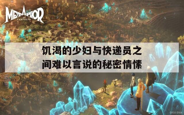 饥渴的少妇与快递员之间难以言说的秘密情愫
