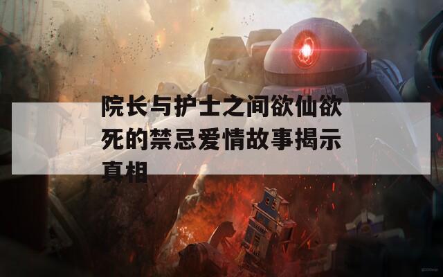 院长与护士之间欲仙欲死的禁忌爱情故事揭示真相