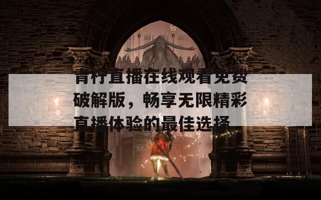 青柠直播在线观看免费破解版，畅享无限精彩直播体验的最佳选择