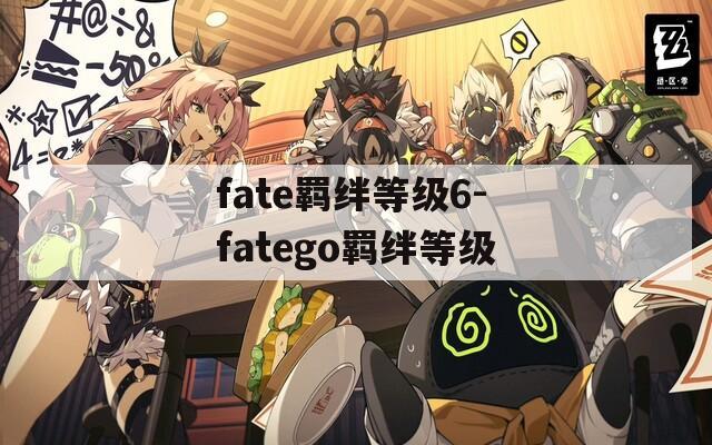 fate羁绊等级6-fatego羁绊等级