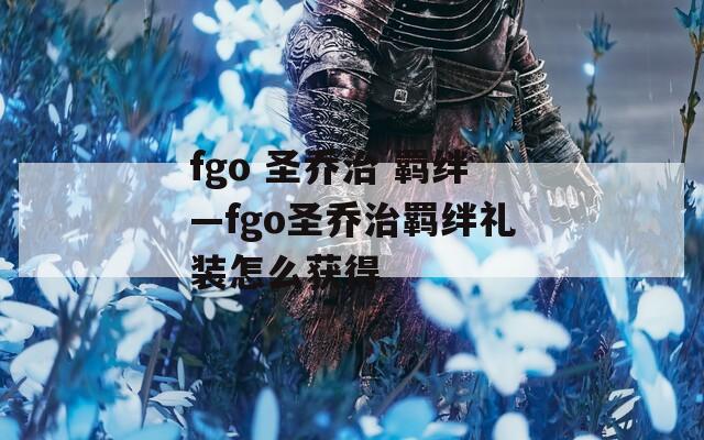 fgo 圣乔治 羁绊—fgo圣乔治羁绊礼装怎么获得