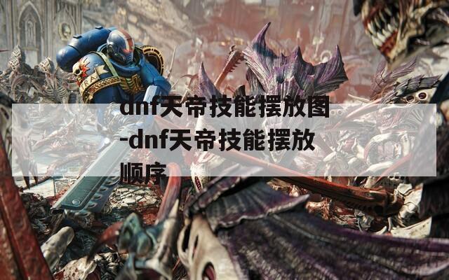 dnf天帝技能摆放图-dnf天帝技能摆放顺序