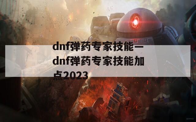 dnf弹药专家技能—dnf弹药专家技能加点2023