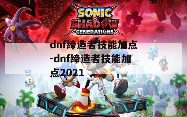 dnf缔造者技能加点-dnf缔造者技能加点2021