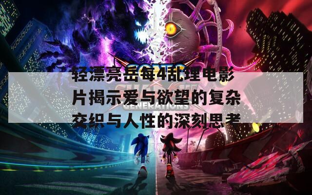 轻漂亮岳每4乱理电影片揭示爱与欲望的复杂交织与人性的深刻思考