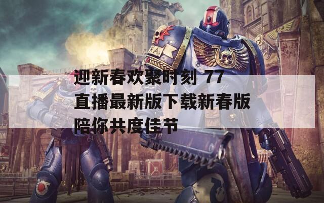 迎新春欢聚时刻 77直播最新版下载新春版陪你共度佳节