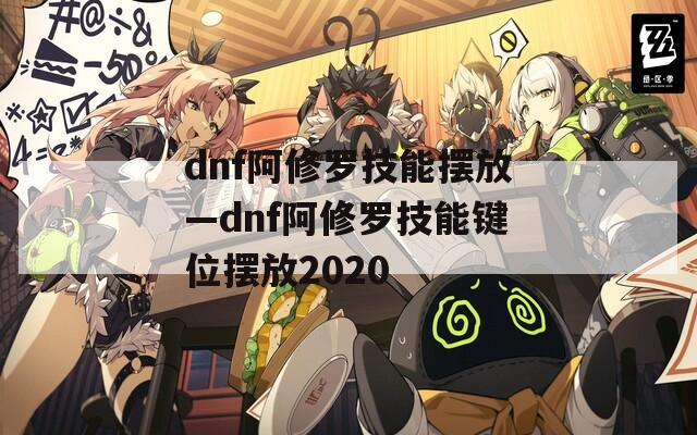 dnf阿修罗技能摆放—dnf阿修罗技能键位摆放2020  第1张