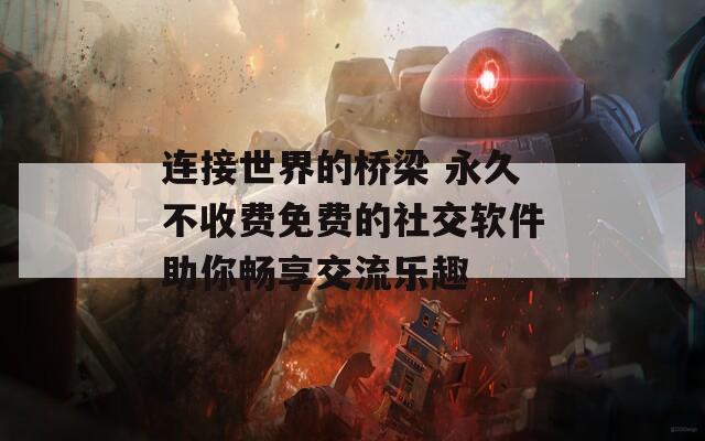 连接世界的桥梁 永久不收费免费的社交软件助你畅享交流乐趣