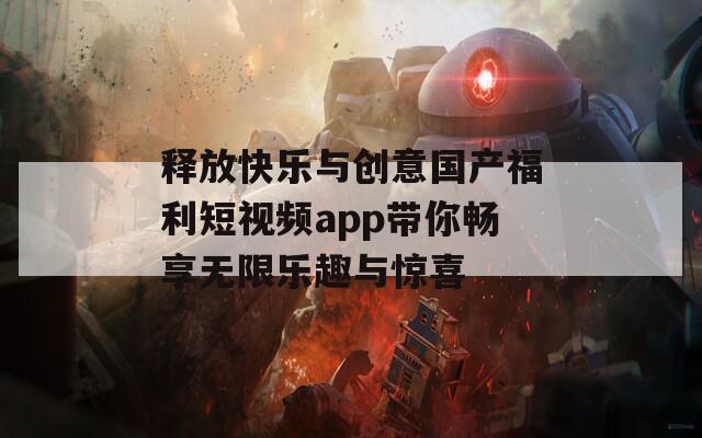 释放快乐与创意国产福利短视频app带你畅享无限乐趣与惊喜