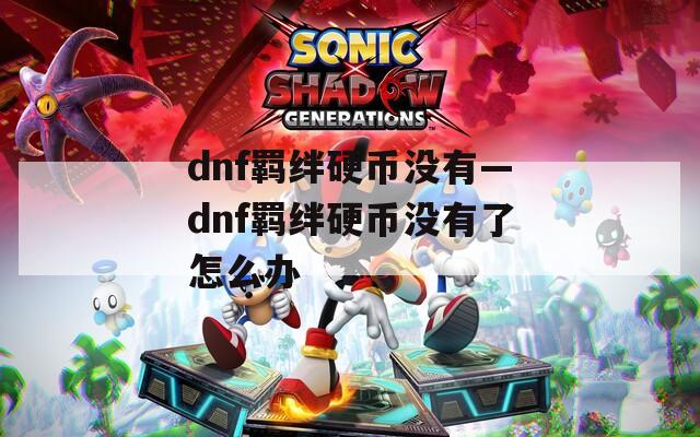 dnf羁绊硬币没有—dnf羁绊硬币没有了怎么办