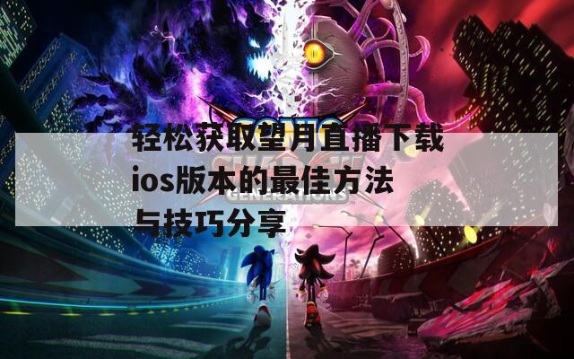 轻松获取望月直播下载ios版本的最佳方法与技巧分享