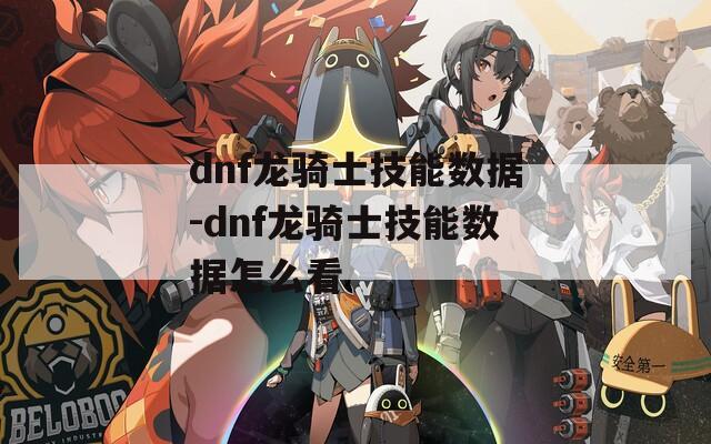 dnf龙骑士技能数据-dnf龙骑士技能数据怎么看