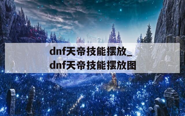 dnf天帝技能摆放_dnf天帝技能摆放图  第1张
