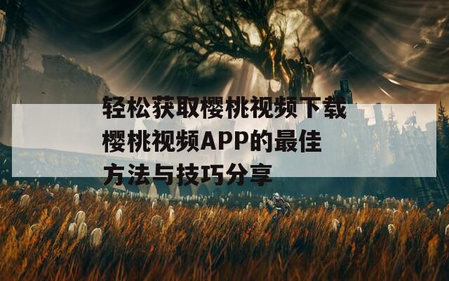 轻松获取樱桃视频下载樱桃视频APP的最佳方法与技巧分享
