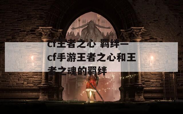 cf王者之心 羁绊—cf手游王者之心和王者之魂的羁绊