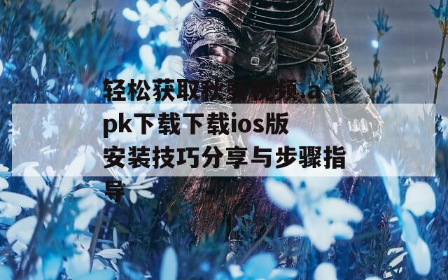 轻松获取秋葵视频.apk下载下载ios版安装技巧分享与步骤指导