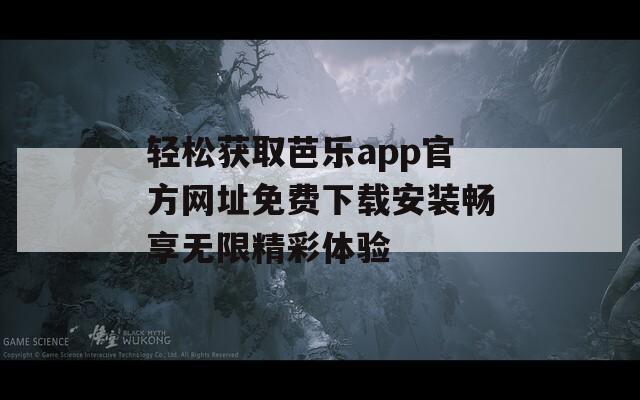 轻松获取芭乐app官方网址免费下载安装畅享无限精彩体验
