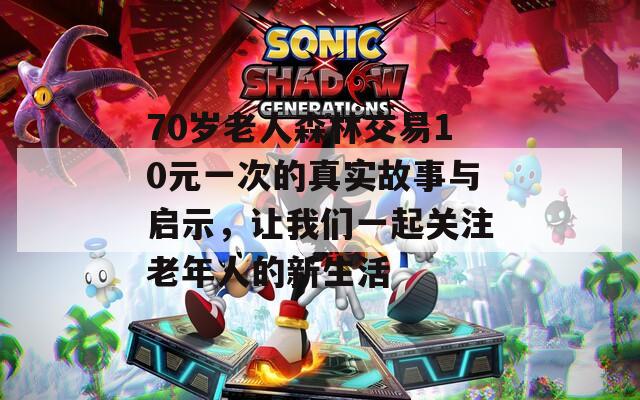 70岁老人森林交易10元一次的真实故事与启示，让我们一起关注老年人的新生活