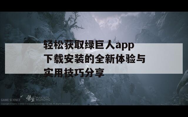 轻松获取绿巨人app下载安装的全新体验与实用技巧分享
