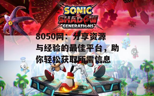 8050网：分享资源与经验的最佳平台，助你轻松获取所需信息