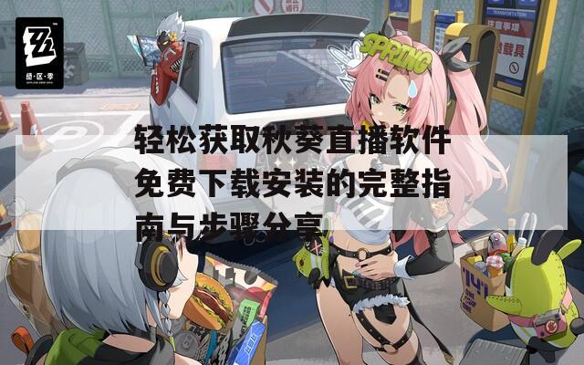 轻松获取秋葵直播软件免费下载安装的完整指南与步骤分享