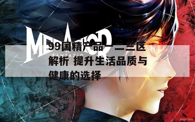 99国精产品一二三区解析 提升生活品质与健康的选择