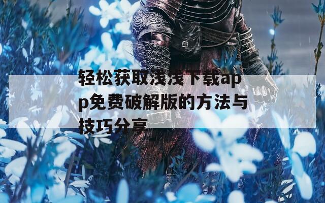轻松获取浅浅下载app免费破解版的方法与技巧分享