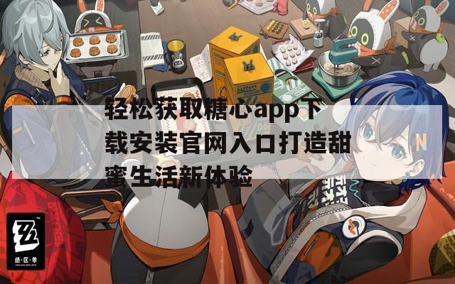 轻松获取糖心app下载安装官网入口打造甜蜜生活新体验