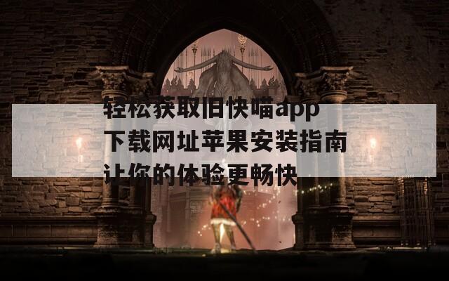 轻松获取旧快喵app下载网址苹果安装指南让你的体验更畅快