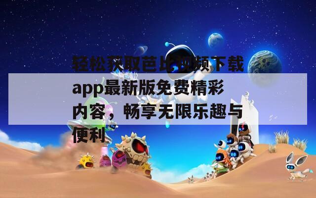 轻松获取芭比视频下载app最新版免费精彩内容，畅享无限乐趣与便利  第1张
