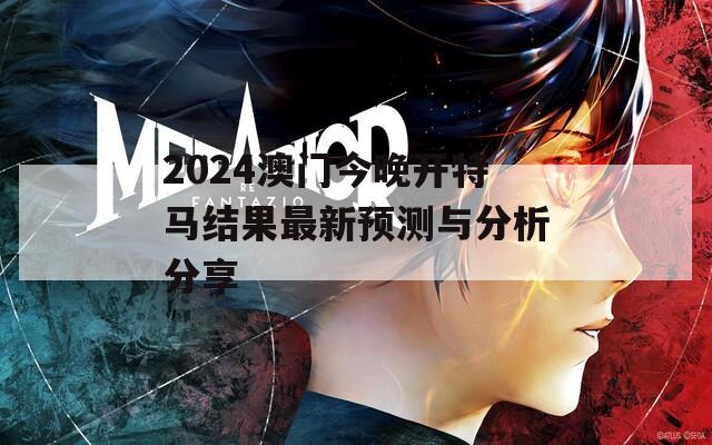 2024澳门今晚开特马结果最新预测与分析分享