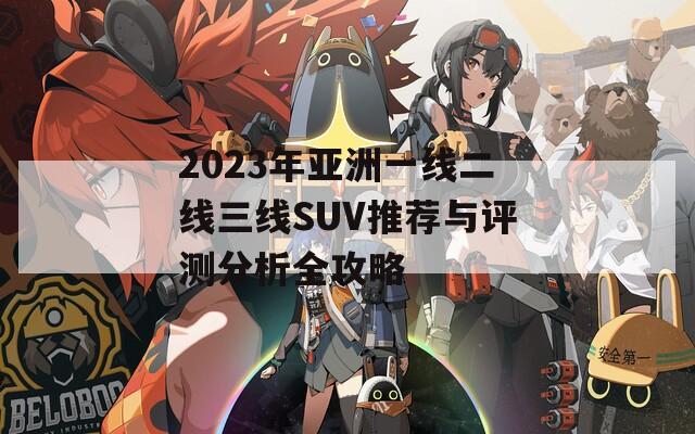 2023年亚洲一线二线三线SUV推荐与评测分析全攻略