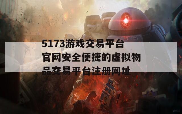 5173游戏交易平台官网安全便捷的虚拟物品交易平台注册网址  第1张