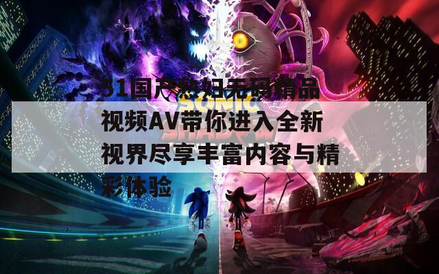 51国产熟妇无码精品视频AV带你进入全新视界尽享丰富内容与精彩体验