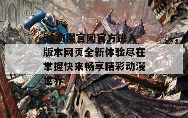 51动漫官网官方进入版本网页全新体验尽在掌握快来畅享精彩动漫世界