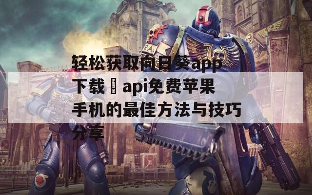 轻松获取向日葵app下载汅api免费苹果手机的最佳方法与技巧分享