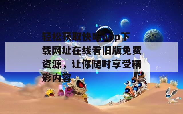 轻松获取快喵app下载网址在线看旧版免费资源，让你随时享受精彩内容  第1张